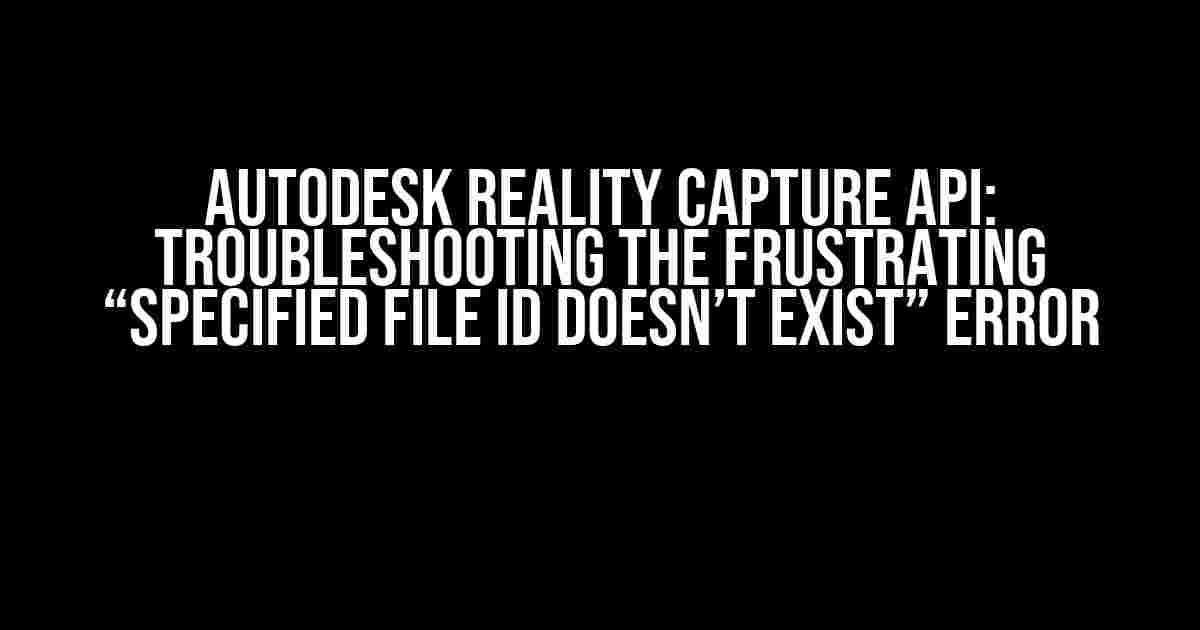 Autodesk Reality Capture API: Troubleshooting the Frustrating “Specified File ID Doesn’t Exist” Error