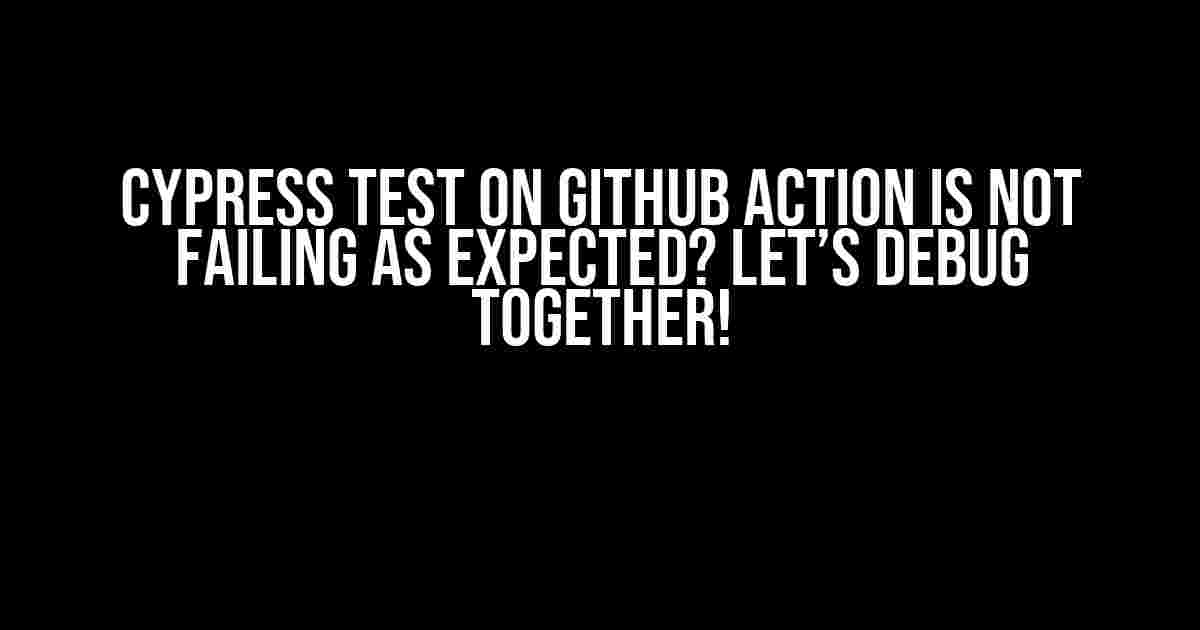 Cypress Test on GitHub Action is Not Failing as Expected? Let’s Debug Together!