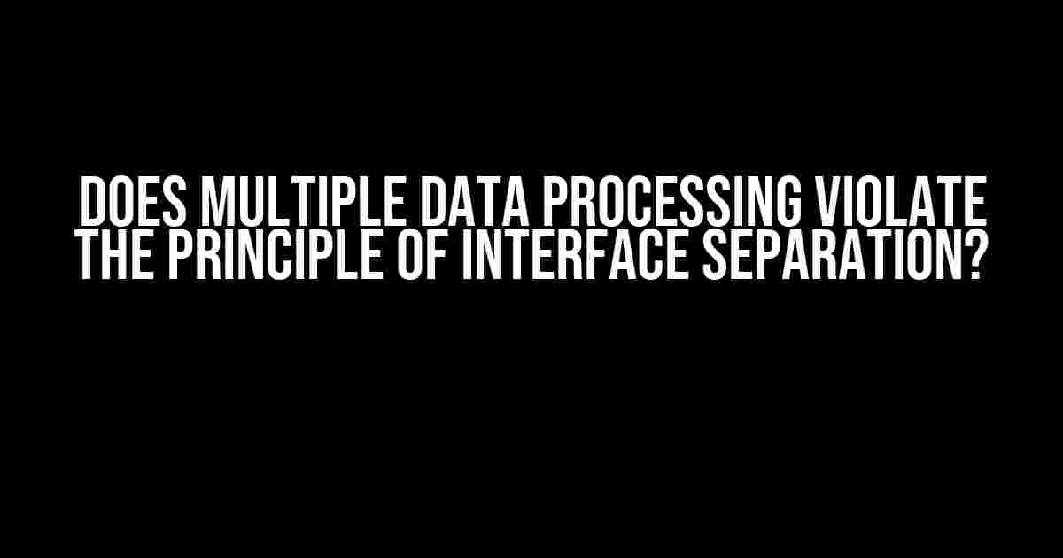 Does Multiple Data Processing Violate the Principle of Interface Separation?