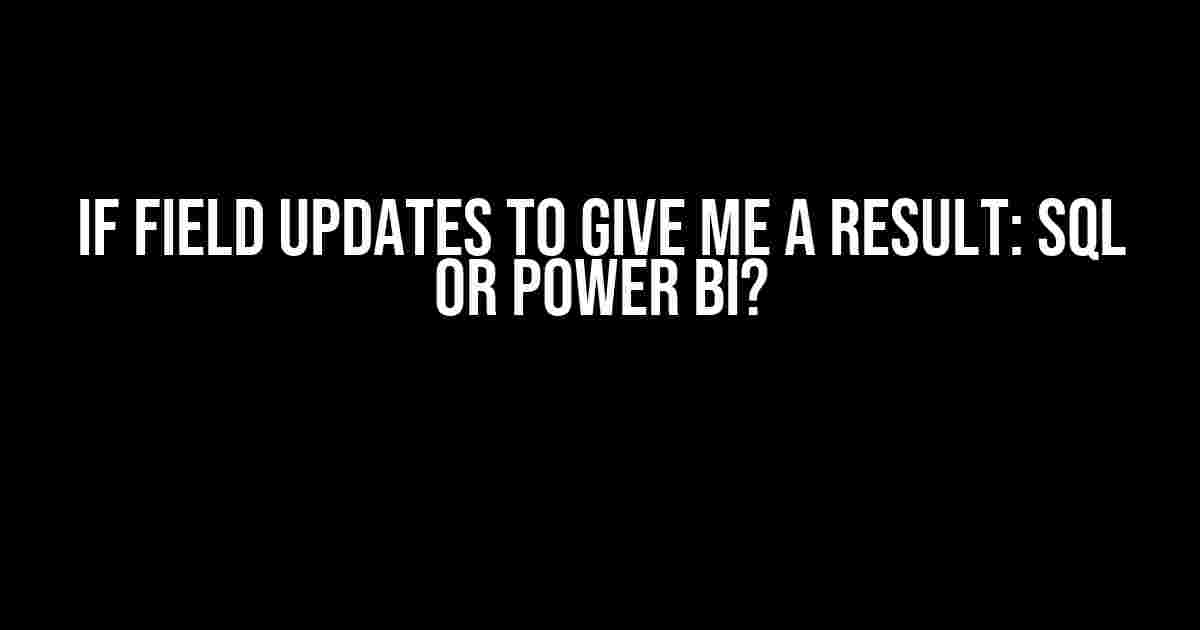 If Field Updates to Give Me a Result: SQL or POWER BI?