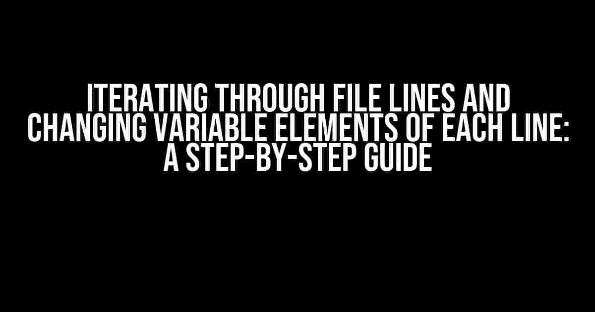 Iterating through File Lines and Changing Variable Elements of Each Line: A Step-by-Step Guide