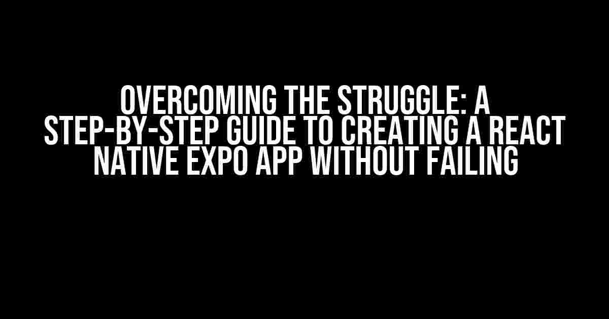 Overcoming the Struggle: A Step-by-Step Guide to Creating a React Native Expo App Without Failing