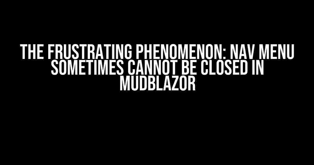 The Frustrating Phenomenon: Nav Menu Sometimes Cannot Be Closed in MudBlazor