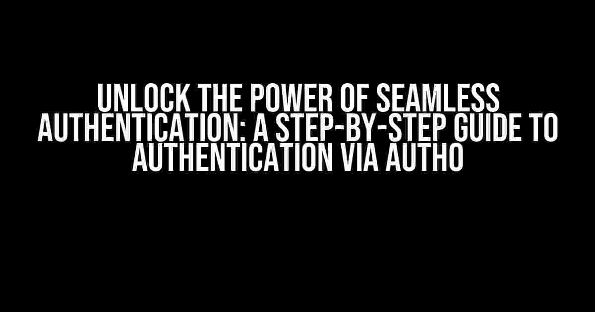 Unlock the Power of Seamless Authentication: A Step-by-Step Guide to Authentication Via Auth0