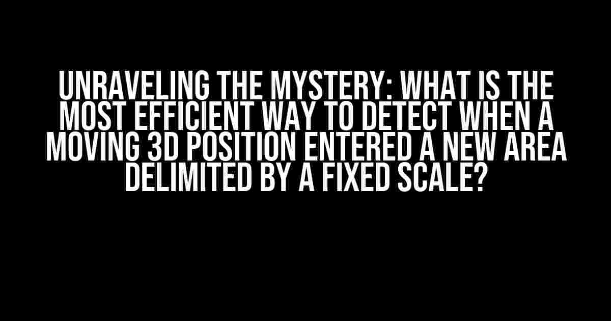 Unraveling the Mystery: What is the Most Efficient Way to Detect When a Moving 3D Position Entered a New Area Delimited by a Fixed Scale?